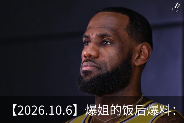 【2026.10.6】爆姐的饭后爆料：生命不止，爆料不息！