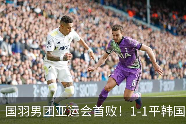国羽男团亚运会首败！1-1平韩国，梁王组合0-2输世界冠军，李诗沣接场！