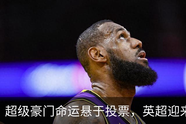 超级豪门命运悬于投票，英超迎来历史性抉择
