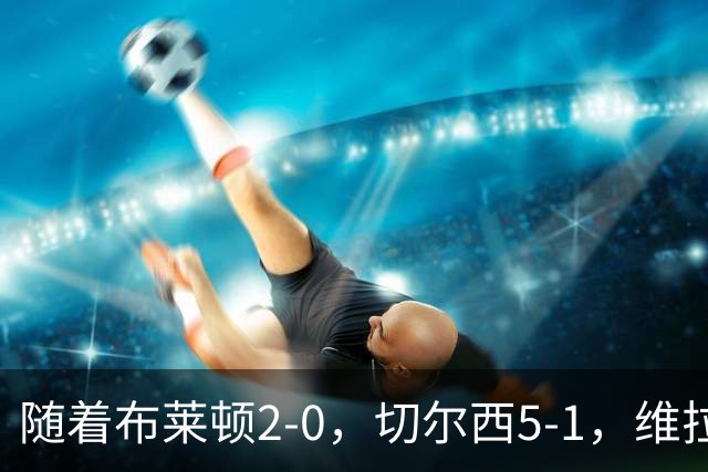 随着布莱顿2-0，切尔西5-1，维拉2-2，英超最新积分榜出炉